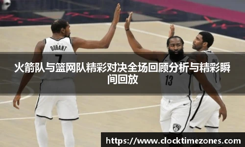 火箭队与篮网队精彩对决全场回顾分析与精彩瞬间回放