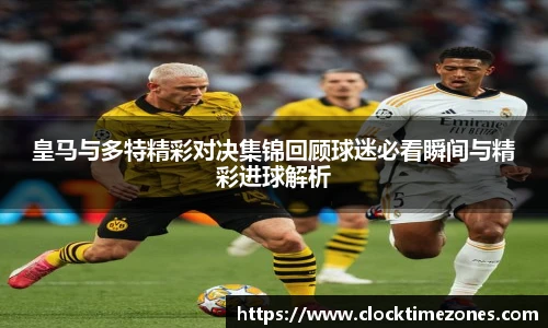 皇马与多特精彩对决集锦回顾球迷必看瞬间与精彩进球解析