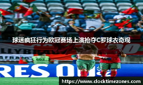 球迷疯狂行为欧冠赛场上演抢夺C罗球衣奇观