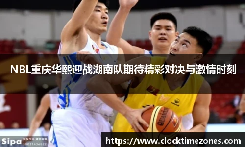 NBL重庆华熙迎战湖南队期待精彩对决与激情时刻