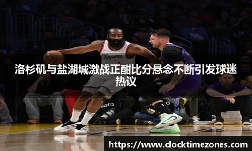 洛杉矶与盐湖城激战正酣比分悬念不断引发球迷热议
