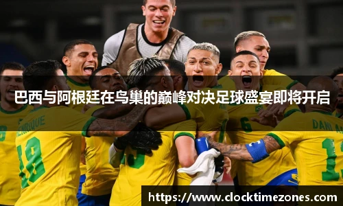 巴西与阿根廷在鸟巢的巅峰对决足球盛宴即将开启