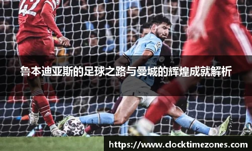 鲁本迪亚斯的足球之路与曼城的辉煌成就解析