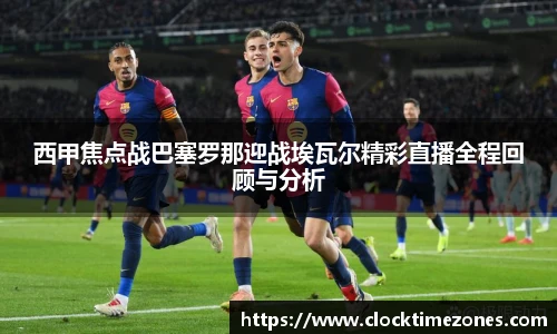 西甲焦点战巴塞罗那迎战埃瓦尔精彩直播全程回顾与分析