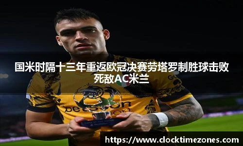 国米时隔十三年重返欧冠决赛劳塔罗制胜球击败死敌AC米兰