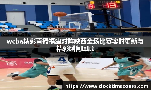 wcba精彩直播福建对阵陕西全场比赛实时更新与精彩瞬间回顾