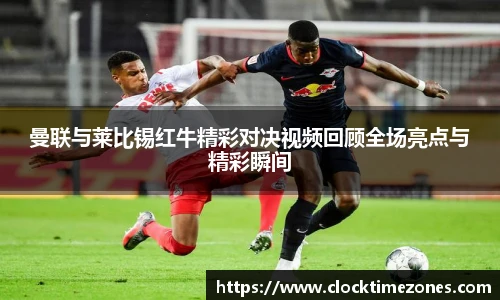 曼联与莱比锡红牛精彩对决视频回顾全场亮点与精彩瞬间